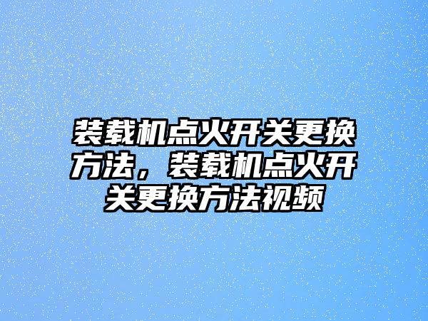 裝載機點火開關(guān)更換方法，裝載機點火開關(guān)更換方法視頻