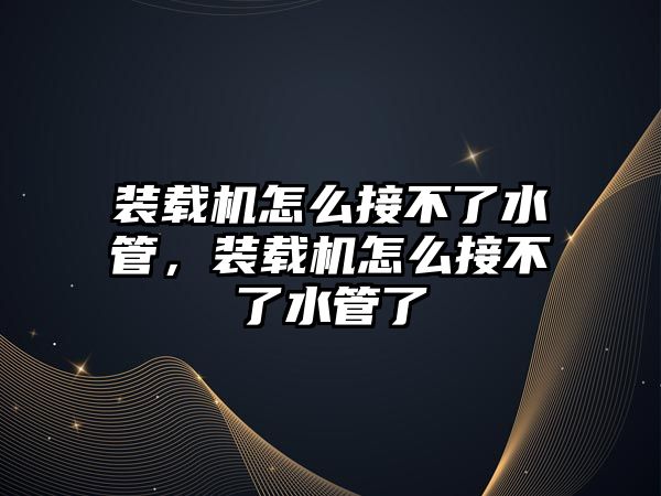 裝載機怎么接不了水管，裝載機怎么接不了水管了