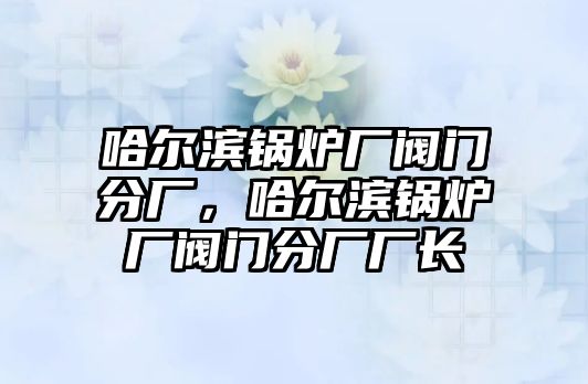 哈爾濱鍋爐廠閥門分廠，哈爾濱鍋爐廠閥門分廠廠長