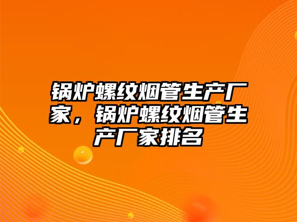 鍋爐螺紋煙管生產(chǎn)廠家，鍋爐螺紋煙管生產(chǎn)廠家排名