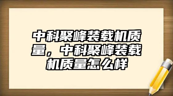 中科聚峰裝載機(jī)質(zhì)量，中科聚峰裝載機(jī)質(zhì)量怎么樣