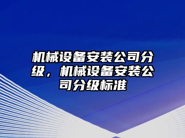 機(jī)械設(shè)備安裝公司分級(jí)，機(jī)械設(shè)備安裝公司分級(jí)標(biāo)準(zhǔn)