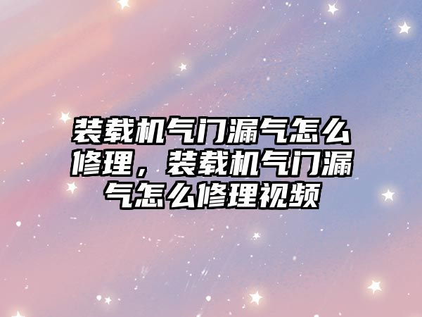 裝載機氣門漏氣怎么修理，裝載機氣門漏氣怎么修理視頻