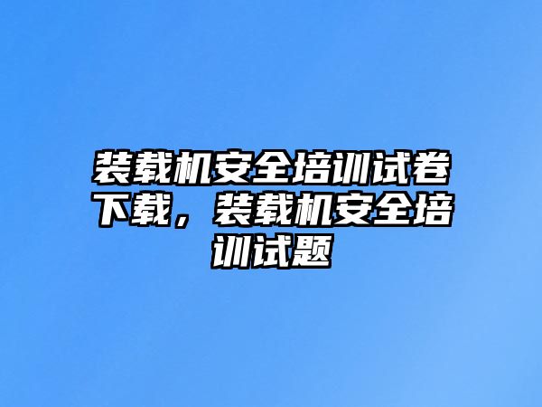 裝載機(jī)安全培訓(xùn)試卷下載，裝載機(jī)安全培訓(xùn)試題