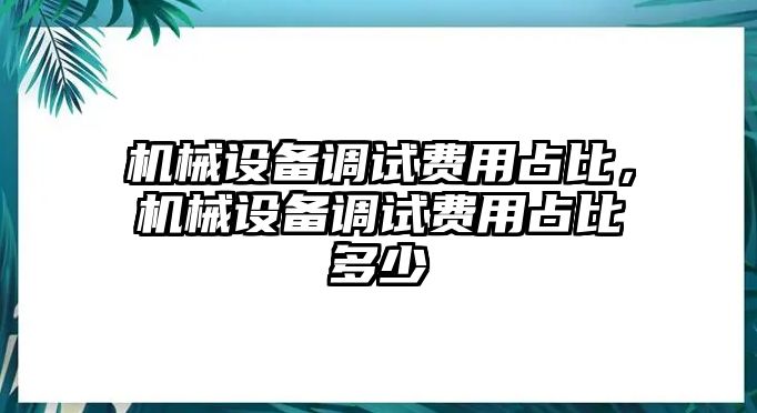 機械設(shè)備調(diào)試費用占比，機械設(shè)備調(diào)試費用占比多少