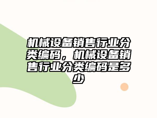 機(jī)械設(shè)備銷售行業(yè)分類編碼，機(jī)械設(shè)備銷售行業(yè)分類編碼是多少