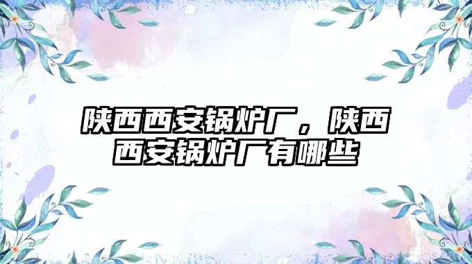 陜西西安鍋爐廠，陜西西安鍋爐廠有哪些