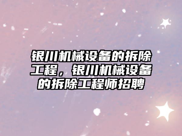 銀川機械設(shè)備的拆除工程，銀川機械設(shè)備的拆除工程師招聘