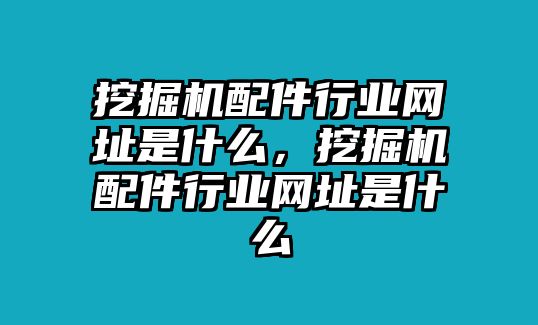 挖掘機(jī)配件行業(yè)網(wǎng)址是什么，挖掘機(jī)配件行業(yè)網(wǎng)址是什么