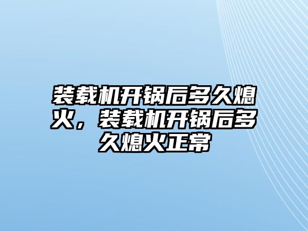 裝載機開鍋后多久熄火，裝載機開鍋后多久熄火正常