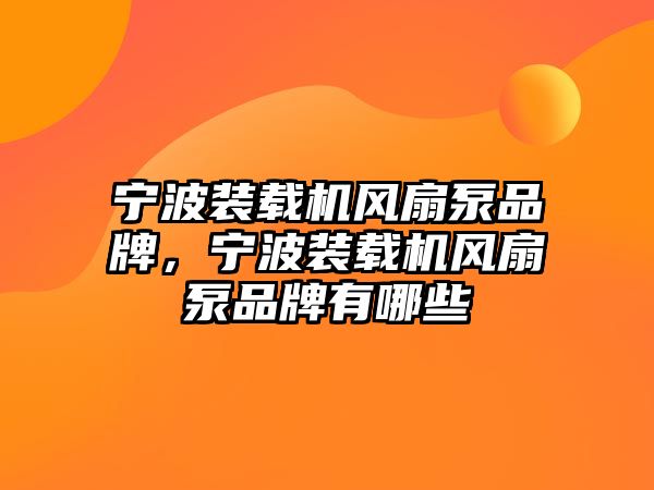 寧波裝載機(jī)風(fēng)扇泵品牌，寧波裝載機(jī)風(fēng)扇泵品牌有哪些