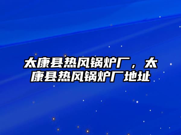 太康縣熱風(fēng)鍋爐廠，太康縣熱風(fēng)鍋爐廠地址