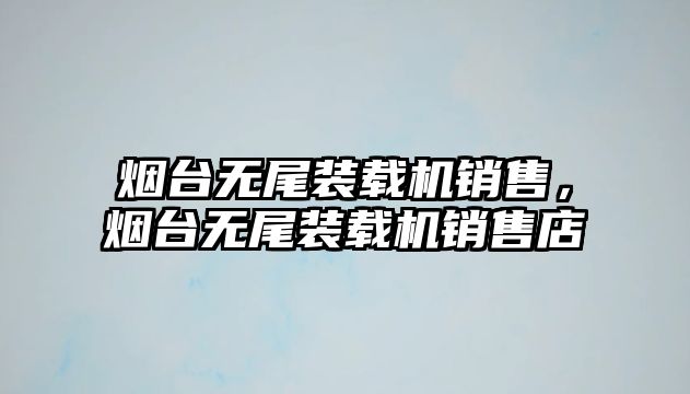 煙臺無尾裝載機銷售，煙臺無尾裝載機銷售店