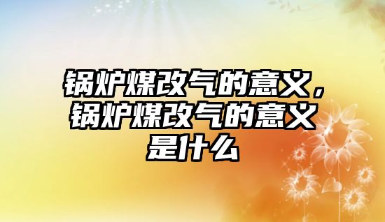 鍋爐煤改氣的意義，鍋爐煤改氣的意義是什么