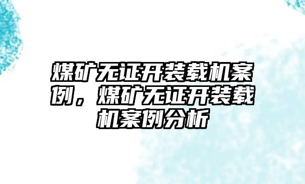 煤礦無證開裝載機案例，煤礦無證開裝載機案例分析