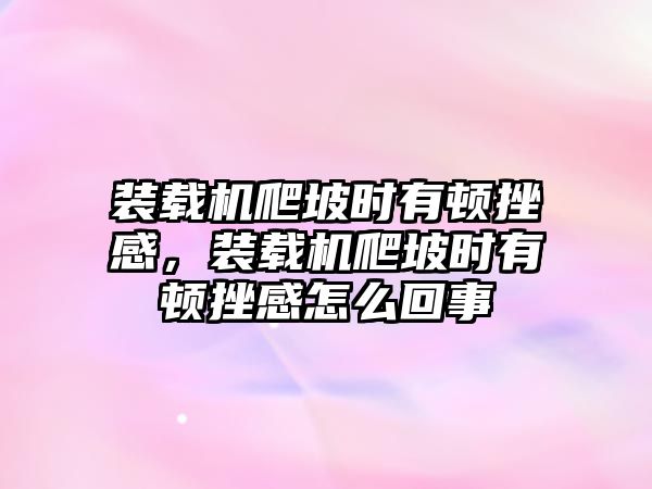 裝載機(jī)爬坡時有頓挫感，裝載機(jī)爬坡時有頓挫感怎么回事