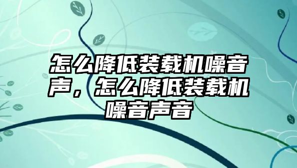 怎么降低裝載機(jī)噪音聲，怎么降低裝載機(jī)噪音聲音