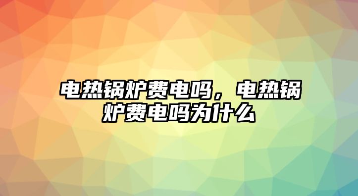 電熱鍋爐費電嗎，電熱鍋爐費電嗎為什么