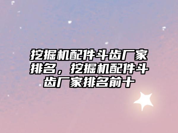 挖掘機配件斗齒廠家排名，挖掘機配件斗齒廠家排名前十