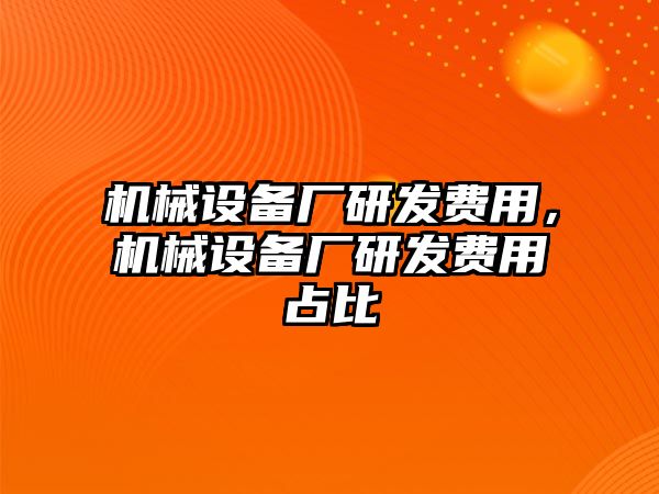 機械設(shè)備廠研發(fā)費用，機械設(shè)備廠研發(fā)費用占比