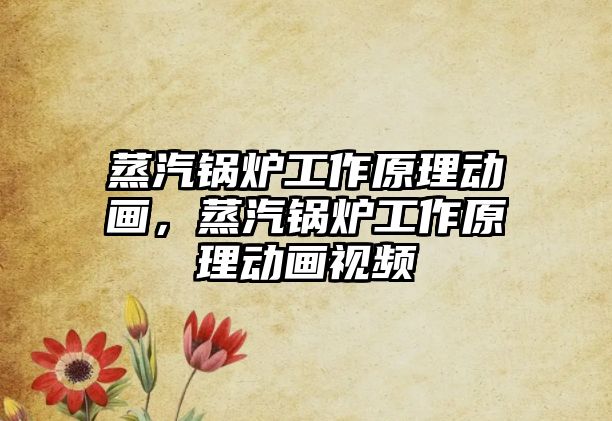 蒸汽鍋爐工作原理動畫，蒸汽鍋爐工作原理動畫視頻