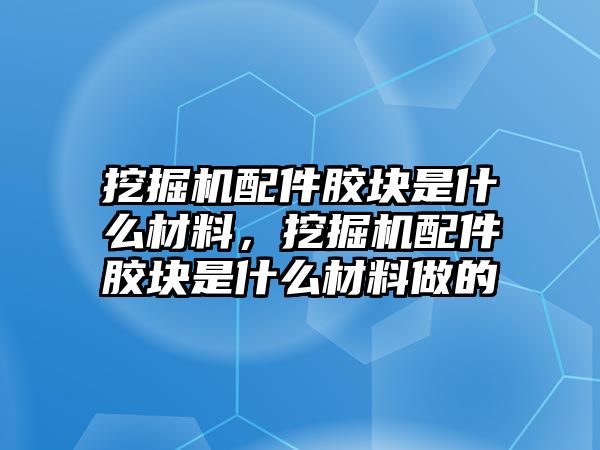 挖掘機配件膠塊是什么材料，挖掘機配件膠塊是什么材料做的