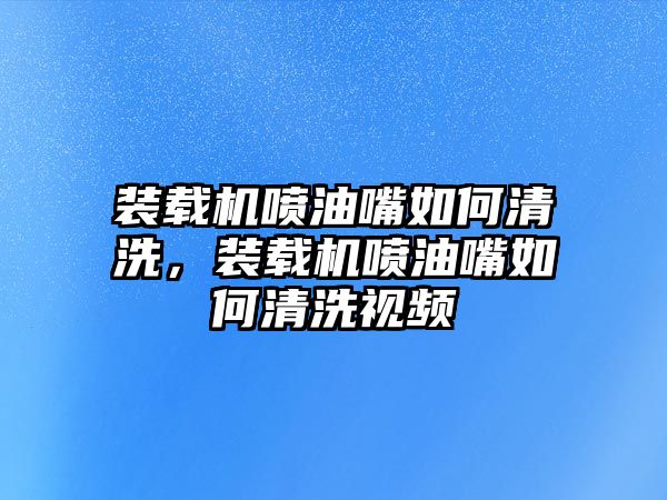 裝載機(jī)噴油嘴如何清洗，裝載機(jī)噴油嘴如何清洗視頻