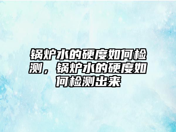 鍋爐水的硬度如何檢測，鍋爐水的硬度如何檢測出來