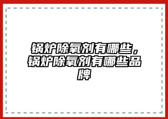 鍋爐除氧劑有哪些，鍋爐除氧劑有哪些品牌