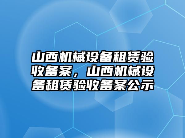 山西機械設(shè)備租賃驗收備案，山西機械設(shè)備租賃驗收備案公示