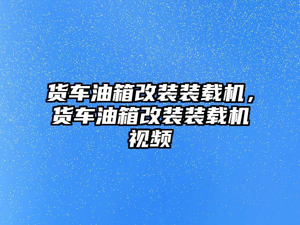 貨車油箱改裝裝載機，貨車油箱改裝裝載機視頻