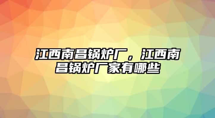 江西南昌鍋爐廠，江西南昌鍋爐廠家有哪些