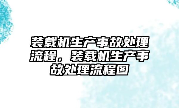 裝載機(jī)生產(chǎn)事故處理流程，裝載機(jī)生產(chǎn)事故處理流程圖