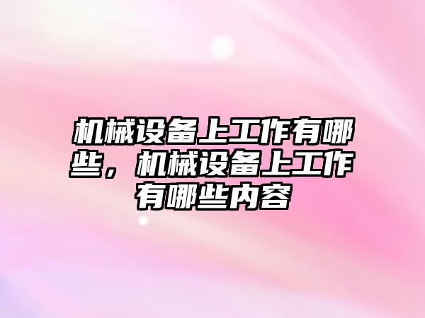 機(jī)械設(shè)備上工作有哪些，機(jī)械設(shè)備上工作有哪些內(nèi)容