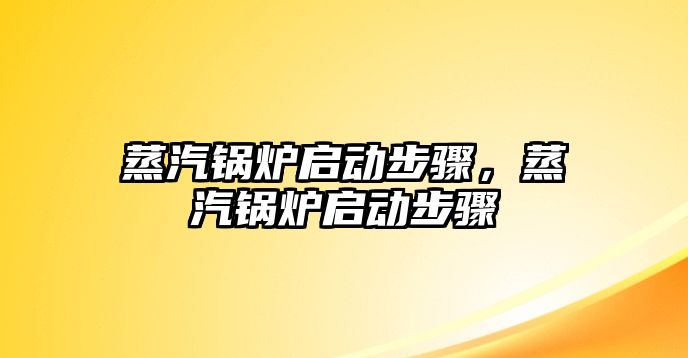 蒸汽鍋爐啟動步驟，蒸汽鍋爐啟動步驟