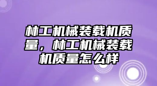 林工機械裝載機質(zhì)量，林工機械裝載機質(zhì)量怎么樣