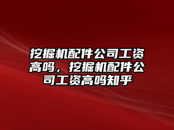 挖掘機配件公司工資高嗎，挖掘機配件公司工資高嗎知乎