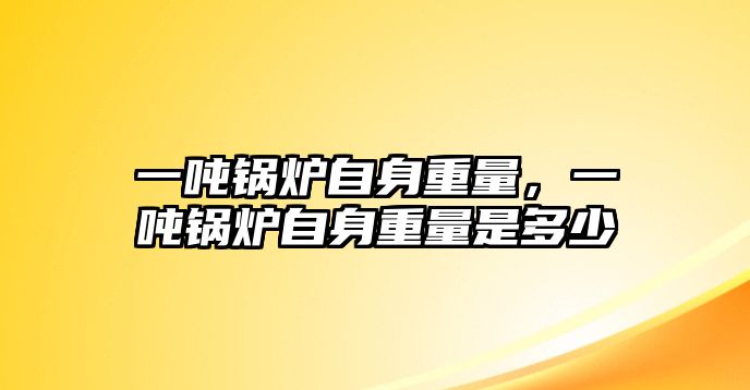 一噸鍋爐自身重量，一噸鍋爐自身重量是多少