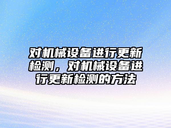 對(duì)機(jī)械設(shè)備進(jìn)行更新檢測(cè)，對(duì)機(jī)械設(shè)備進(jìn)行更新檢測(cè)的方法