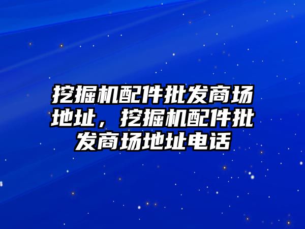 挖掘機配件批發(fā)商場地址，挖掘機配件批發(fā)商場地址電話