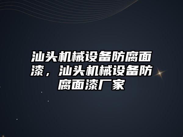 汕頭機械設(shè)備防腐面漆，汕頭機械設(shè)備防腐面漆廠家