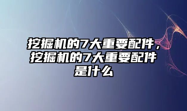 挖掘機(jī)的7大重要配件，挖掘機(jī)的7大重要配件是什么