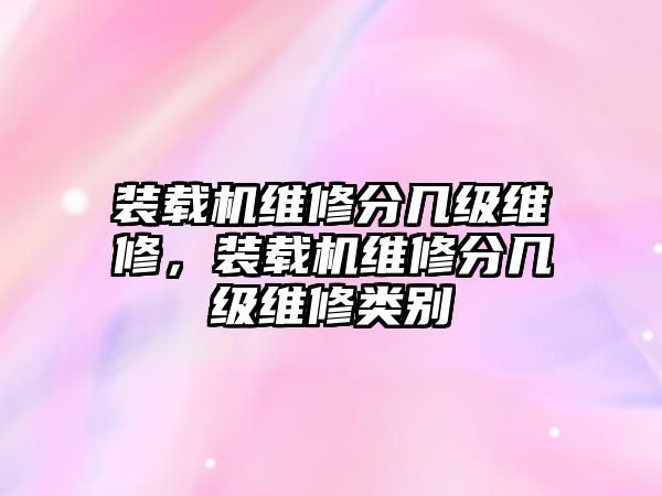 裝載機(jī)維修分幾級(jí)維修，裝載機(jī)維修分幾級(jí)維修類別