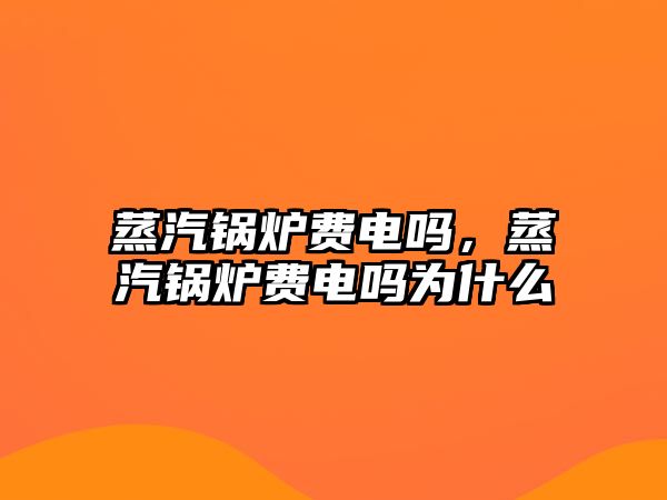 蒸汽鍋爐費(fèi)電嗎，蒸汽鍋爐費(fèi)電嗎為什么