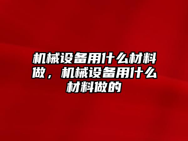 機(jī)械設(shè)備用什么材料做，機(jī)械設(shè)備用什么材料做的