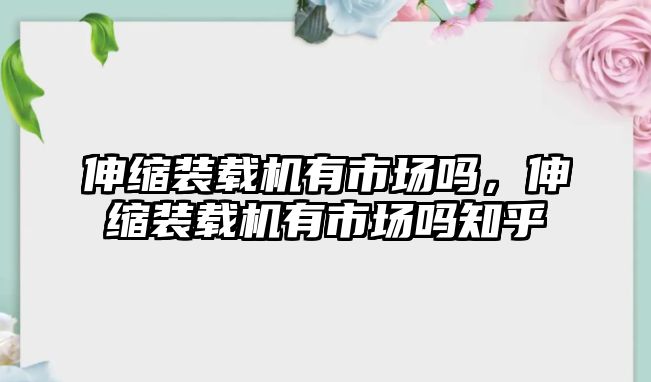 伸縮裝載機有市場嗎，伸縮裝載機有市場嗎知乎