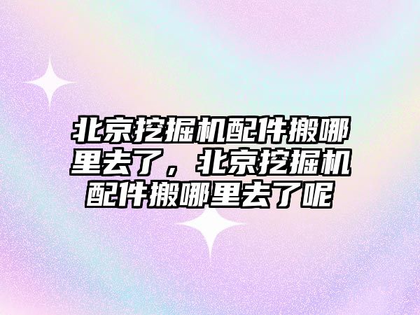 北京挖掘機配件搬哪里去了，北京挖掘機配件搬哪里去了呢