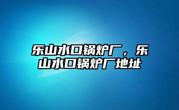 樂(lè)山水口鍋爐廠，樂(lè)山水口鍋爐廠地址