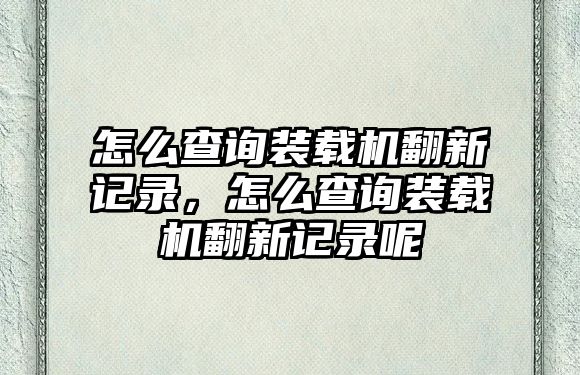 怎么查詢裝載機翻新記錄，怎么查詢裝載機翻新記錄呢