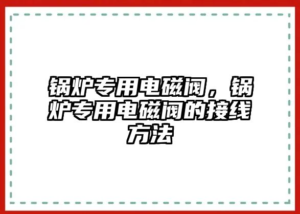 鍋爐專用電磁閥，鍋爐專用電磁閥的接線方法